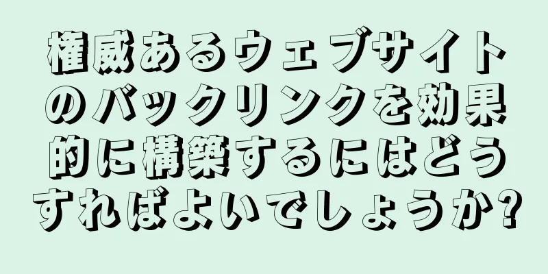 権威あるウェブサイトのバックリンクを効果的に構築するにはどうすればよいでしょうか?