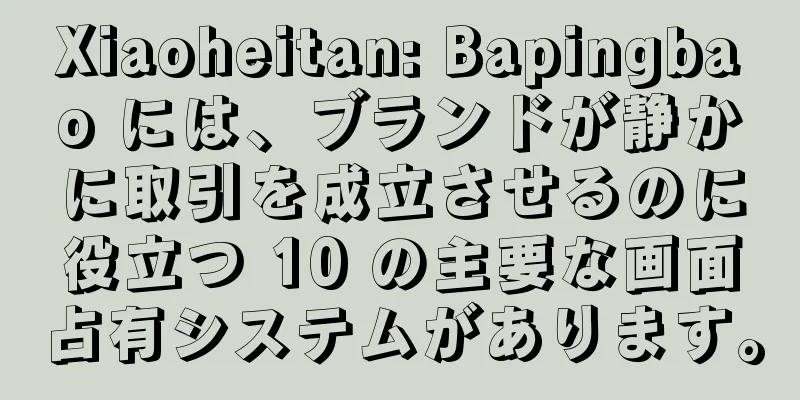 Xiaoheitan: Bapingbao には、ブランドが静かに取引を成立させるのに役立つ 10 の主要な画面占有システムがあります。