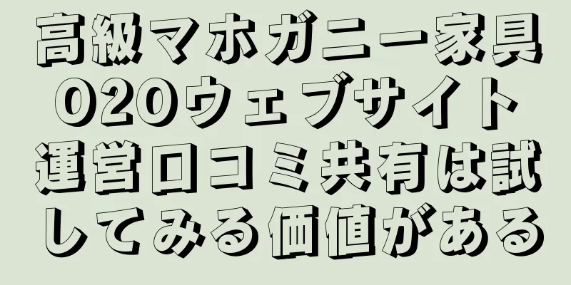 高級マホガニー家具O2Oウェブサイト運営口コミ共有は試してみる価値がある