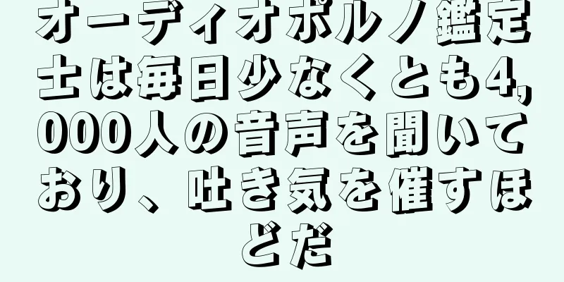 オーディオポルノ鑑定士は毎日少なくとも4,000人の音声を聞いており、吐き気を催すほどだ