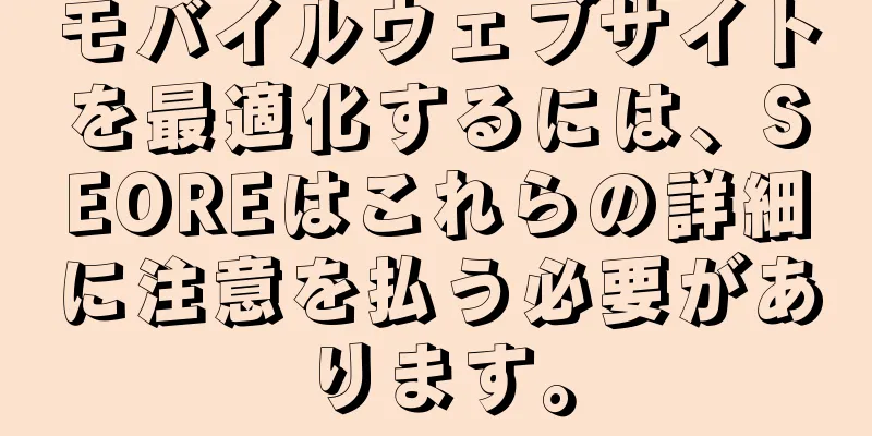 モバイルウェブサイトを最適化するには、SEOREはこれらの詳細に注意を払う必要があります。