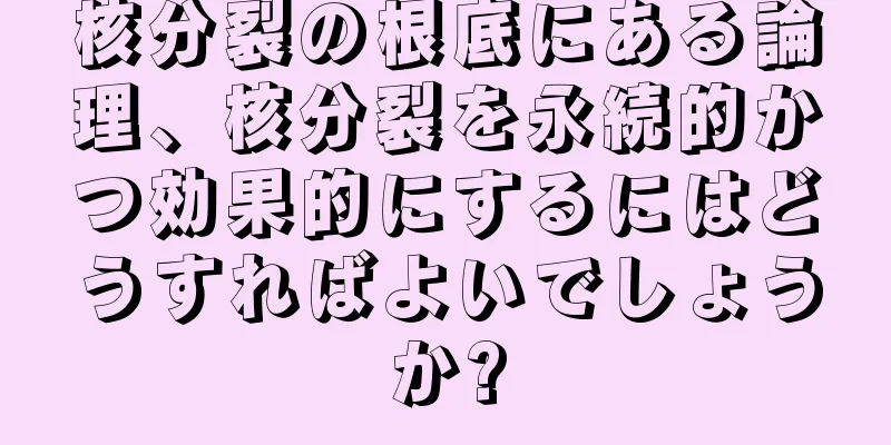 核分裂の根底にある論理、核分裂を永続的かつ効果的にするにはどうすればよいでしょうか?