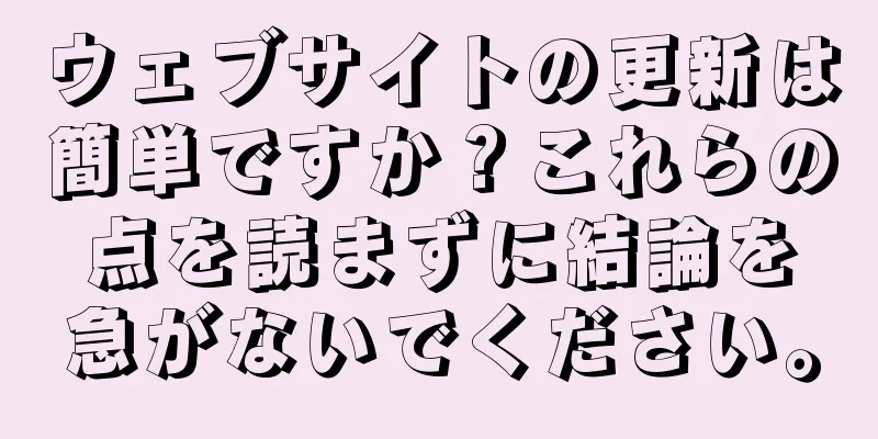 ウェブサイトの更新は簡単ですか？これらの点を読まずに結論を急がないでください。