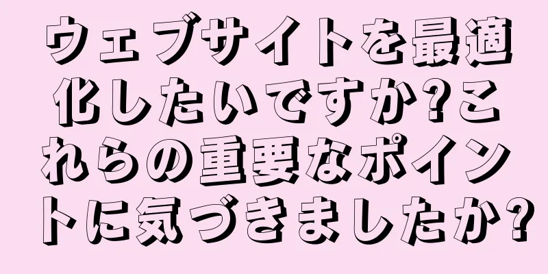 ウェブサイトを最適化したいですか?これらの重要なポイントに気づきましたか?