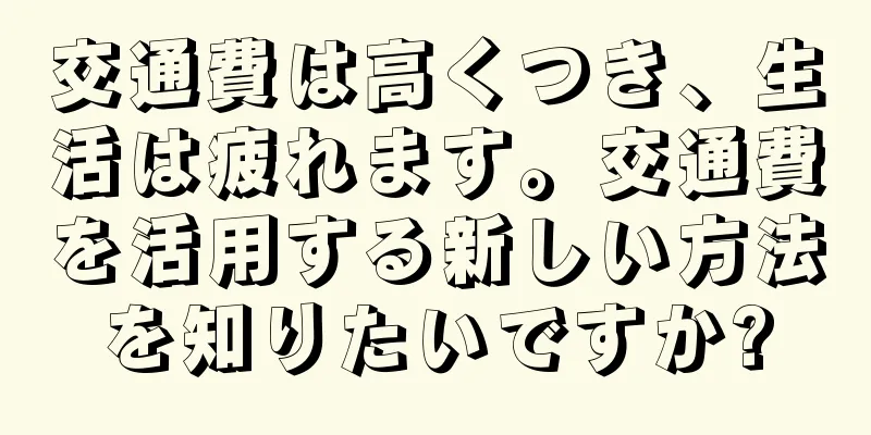 交通費は高くつき、生活は疲れます。交通費を活用する新しい方法を知りたいですか?
