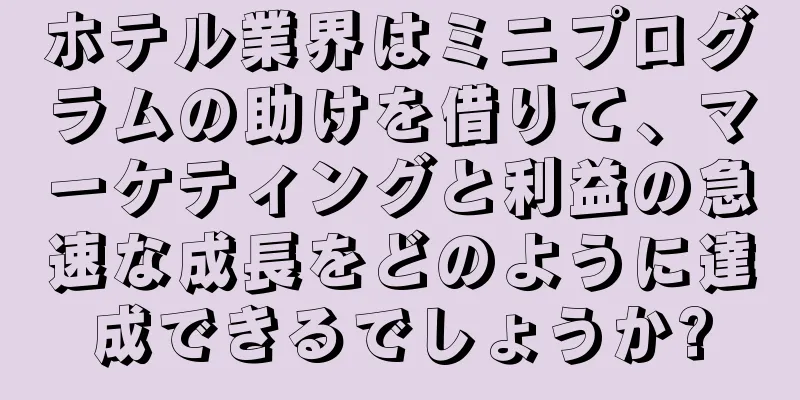 ホテル業界はミニプログラムの助けを借りて、マーケティングと利益の急速な成長をどのように達成できるでしょうか?