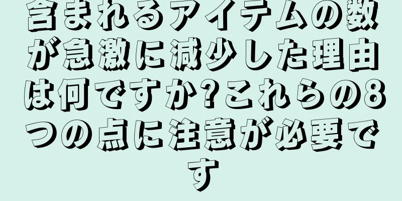含まれるアイテムの数が急激に減少した理由は何ですか?これらの8つの点に注意が必要です