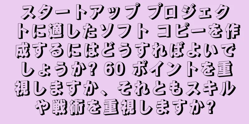スタートアップ プロジェクトに適したソフト コピーを作成するにはどうすればよいでしょうか? 60 ポイントを重視しますか、それともスキルや戦術を重視しますか?
