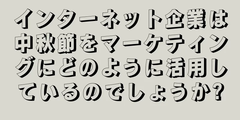 インターネット企業は中秋節をマーケティングにどのように活用しているのでしょうか?