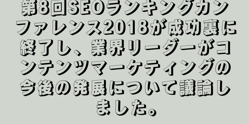 第8回SEOランキングカンファレンス2018が成功裏に終了し、業界リーダーがコンテンツマーケティングの今後の発展について議論しました。