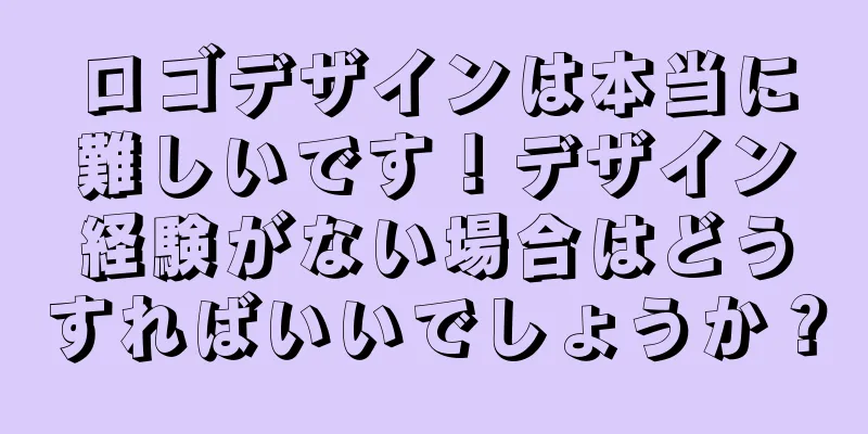 ロゴデザインは本当に難しいです！デザイン経験がない場合はどうすればいいでしょうか？