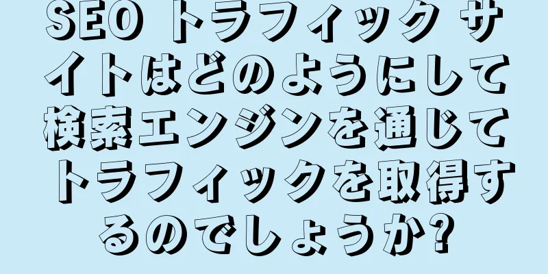 SEO トラフィック サイトはどのようにして検索エンジンを通じてトラフィックを取得するのでしょうか?