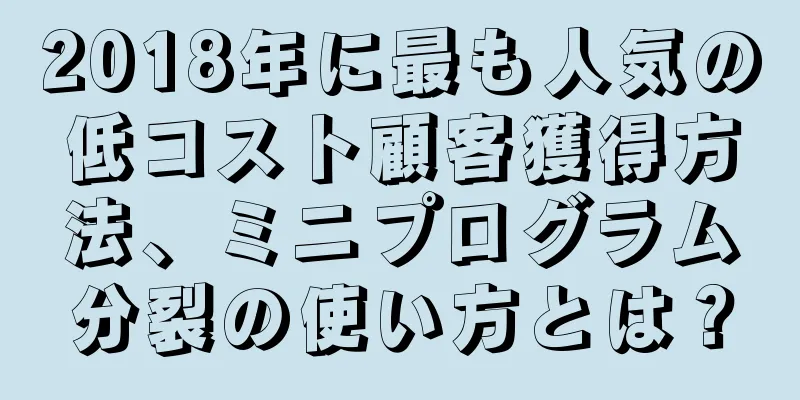 2018年に最も人気の低コスト顧客獲得方法、ミニプログラム分裂の使い方とは？