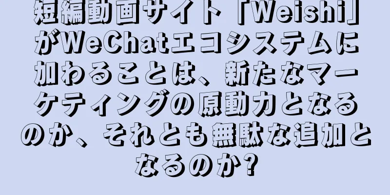 短編動画サイト「Weishi」がWeChatエコシステムに加わることは、新たなマーケティングの原動力となるのか、それとも無駄な追加となるのか?
