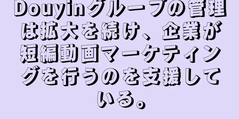 Douyinグループの管理は拡大を続け、企業が短編動画マーケティングを行うのを支援している。