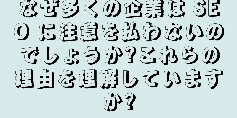 なぜ多くの企業は SEO に注意を払わないのでしょうか?これらの理由を理解していますか?