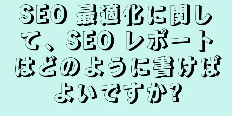 SEO 最適化に関して、SEO レポートはどのように書けばよいですか?