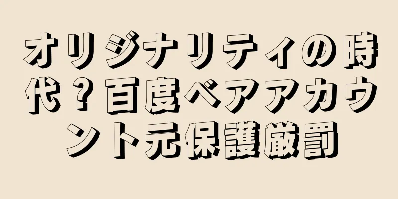 オリジナリティの時代？百度ベアアカウント元保護厳罰
