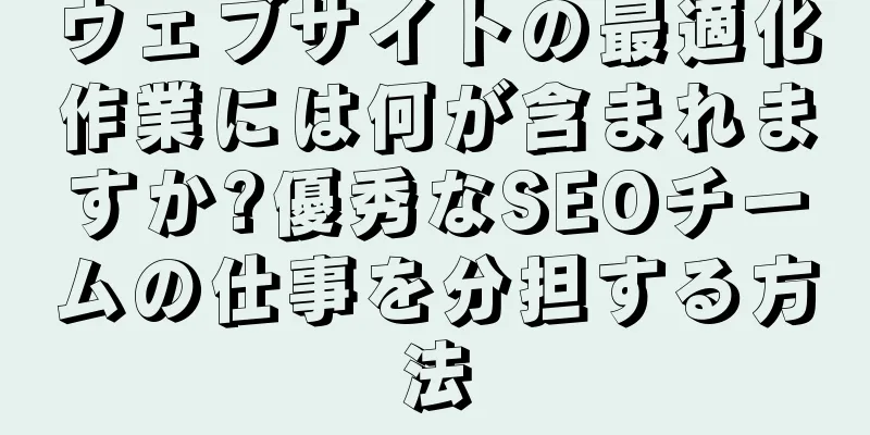 ウェブサイトの最適化作業には何が含まれますか?優秀なSEOチームの仕事を分担する方法