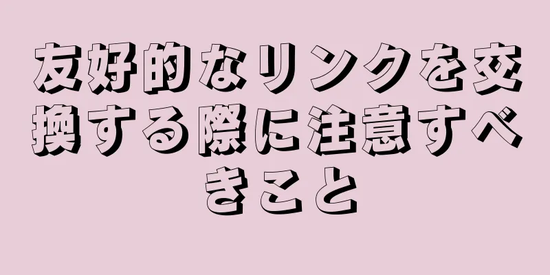 友好的なリンクを交換する際に注意すべきこと