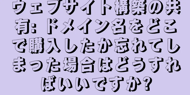 ウェブサイト構築の共有: ドメイン名をどこで購入したか忘れてしまった場合はどうすればいいですか?