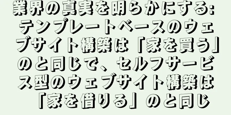 業界の真実を明らかにする: テンプレートベースのウェブサイト構築は「家を買う」のと同じで、セルフサービス型のウェブサイト構築は「家を借りる」のと同じ