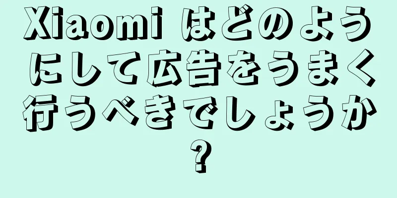 Xiaomi はどのようにして広告をうまく行うべきでしょうか?