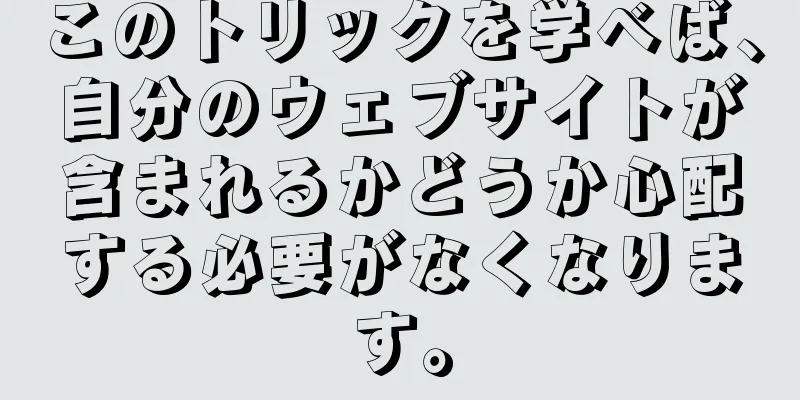 このトリックを学べば、自分のウェブサイトが含まれるかどうか心配する必要がなくなります。