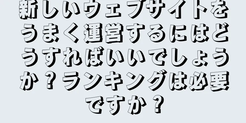 新しいウェブサイトをうまく運営するにはどうすればいいでしょうか？ランキングは必要ですか？