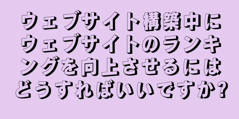 ウェブサイト構築中にウェブサイトのランキングを向上させるにはどうすればいいですか?