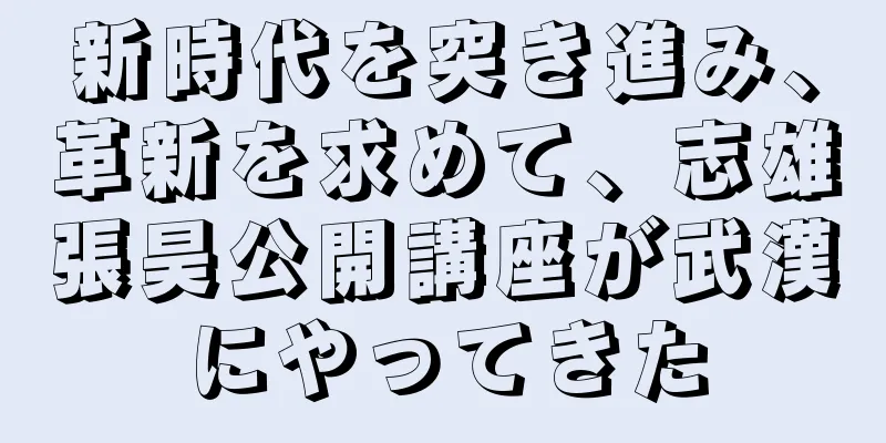 新時代を突き進み、革新を求めて、志雄張昊公開講座が武漢にやってきた