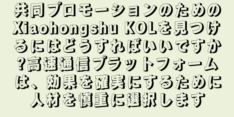 共同プロモーションのためのXiaohongshu KOLを見つけるにはどうすればいいですか?高速通信プラットフォームは、効果を確実にするために人材を慎重に選択します