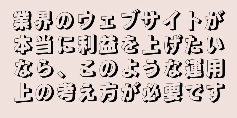 業界のウェブサイトが本当に利益を上げたいなら、このような運用上の考え方が必要です