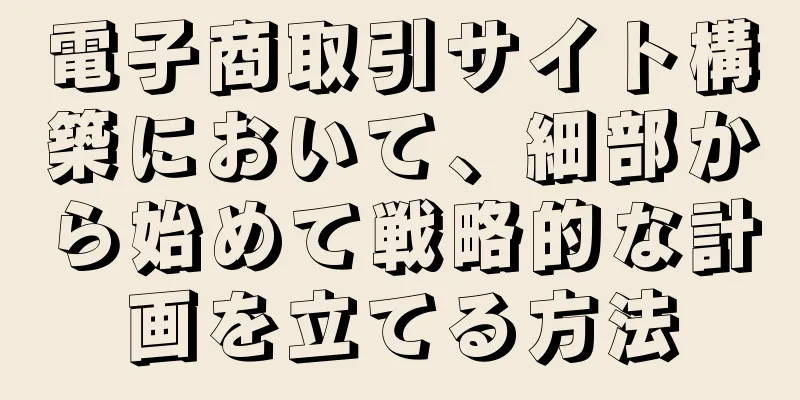 電子商取引サイト構築において、細部から始めて戦略的な計画を立てる方法
