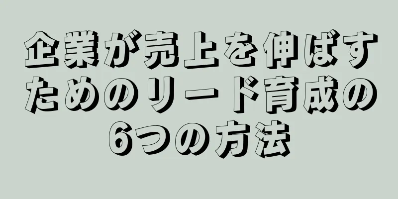 企業が売上を伸ばすためのリード育成の6つの方法