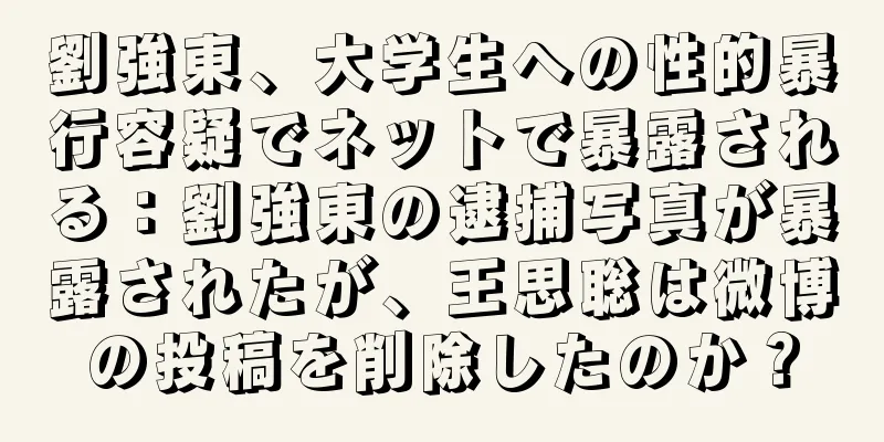 劉強東、大学生への性的暴行容疑でネットで暴露される：劉強東の逮捕写真が暴露されたが、王思聡は微博の投稿を削除したのか？