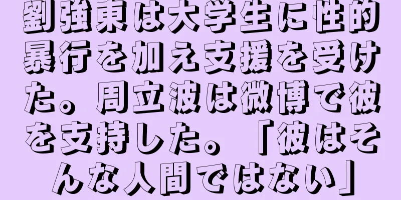 劉強東は大学生に性的暴行を加え支援を受けた。周立波は微博で彼を支持した。「彼はそんな人間ではない」
