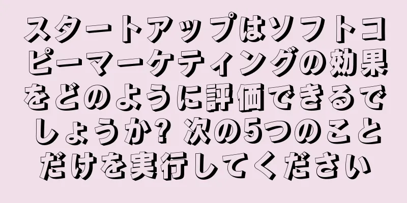 スタートアップはソフトコピーマーケティングの効果をどのように評価できるでしょうか? 次の5つのことだけを実行してください