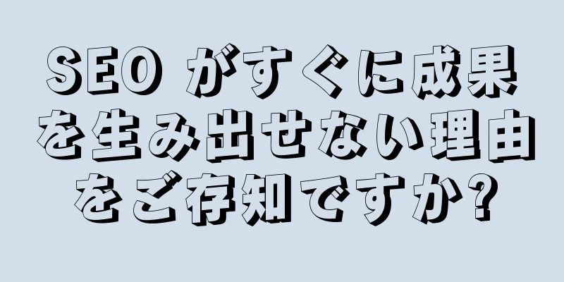 SEO がすぐに成果を生み出せない理由をご存知ですか?