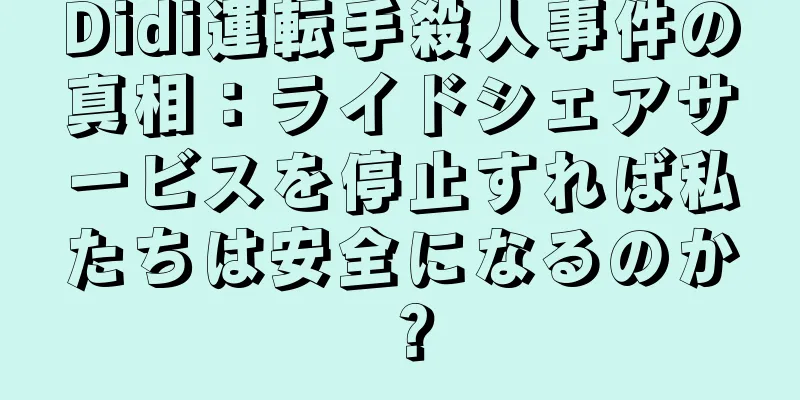 Didi運転手殺人事件の真相：ライドシェアサービスを停止すれば私たちは安全になるのか？