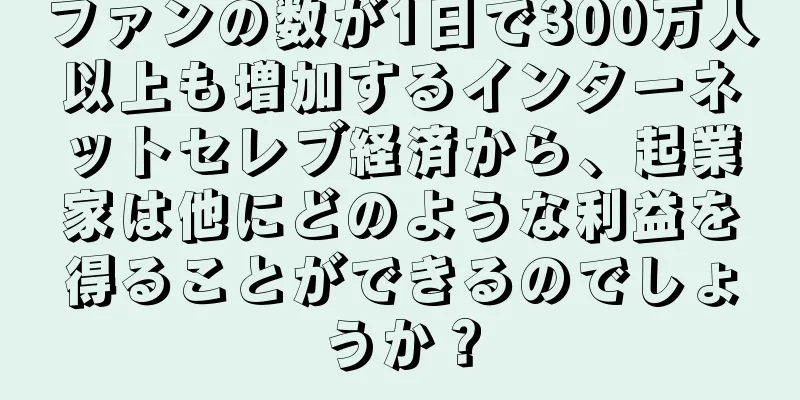 ファンの数が1日で300万人以上も増加するインターネットセレブ経済から、起業家は他にどのような利益を得ることができるのでしょうか？