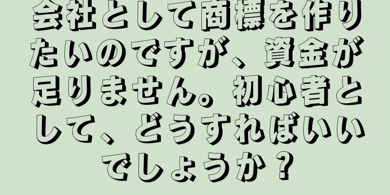 会社として商標を作りたいのですが、資金が足りません。初心者として、どうすればいいでしょうか？