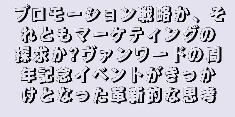 プロモーション戦略か、それともマーケティングの探求か?ヴァンワードの周年記念イベントがきっかけとなった革新的な思考