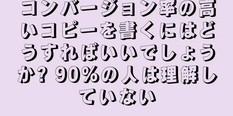 コンバージョン率の高いコピーを書くにはどうすればいいでしょうか? 90%の人は理解していない