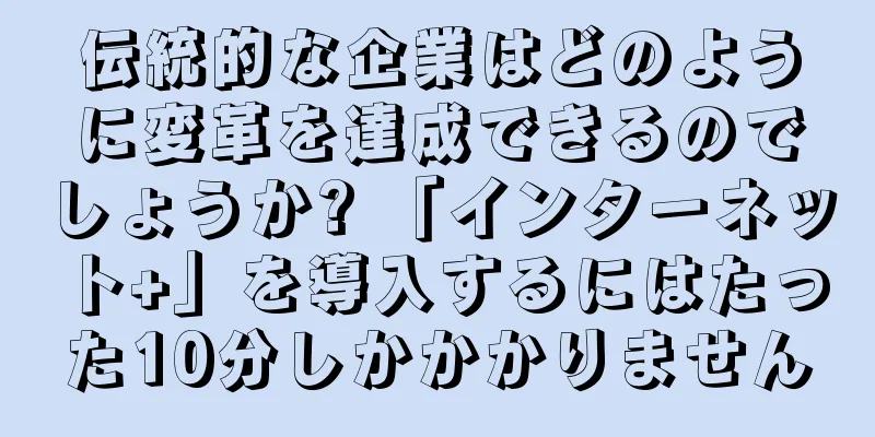 伝統的な企業はどのように変革を達成できるのでしょうか? 「インターネット+」を導入するにはたった10分しかかかりません