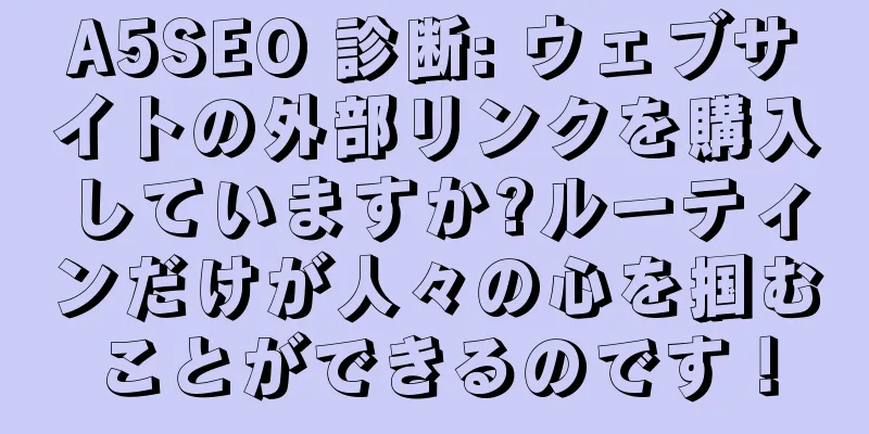 A5SEO 診断: ウェブサイトの外部リンクを購入していますか?ルーティンだけが人々の心を掴むことができるのです！