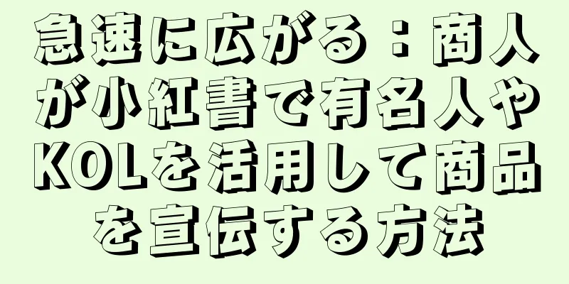急速に広がる：商人が小紅書で有名人やKOLを活用して商品を宣伝する方法