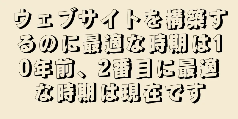 ウェブサイトを構築するのに最適な時期は10年前、2番目に最適な時期は現在です