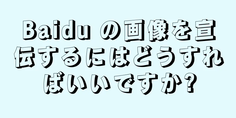 Baidu の画像を宣伝するにはどうすればいいですか?