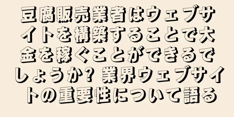 豆腐販売業者はウェブサイトを構築することで大金を稼ぐことができるでしょうか? 業界ウェブサイトの重要性について語る